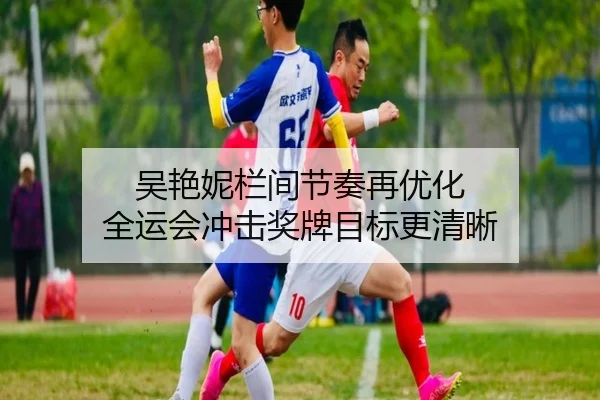 吴艳妮栏间节奏再优化 全运会冲击奖牌目标更清晰